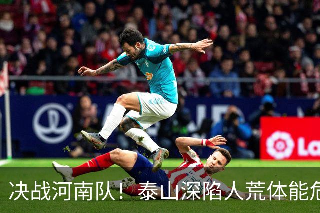 决战河南队！泰山深陷人荒体能危机，青春阵容或是最优解