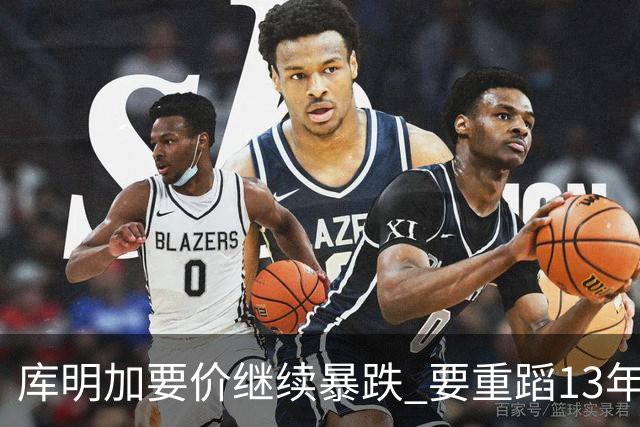 库明加要价继续暴跌 要重蹈13年6号秀诺埃尔的悲剧？