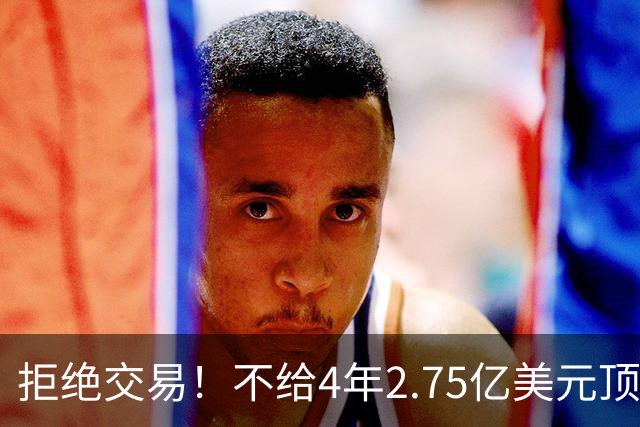 拒绝交易！不给4年2.75亿美元顶薪！NBA鱼腩不愿为詹姆斯做嫁衣