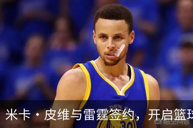 米卡·皮维与雷霆签约，开启篮球新篇章！