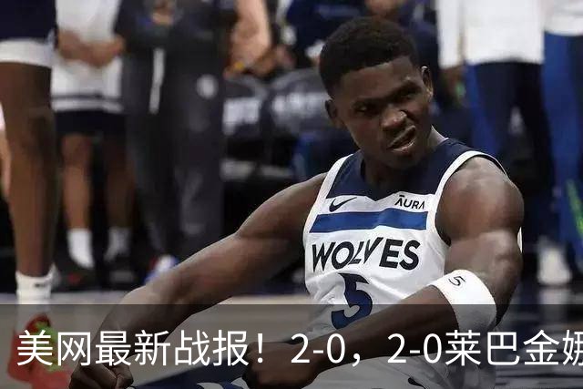 美网最新战报！2-0，2-0莱巴金娜，安德烈娃零封晋级，凯斯惊险！