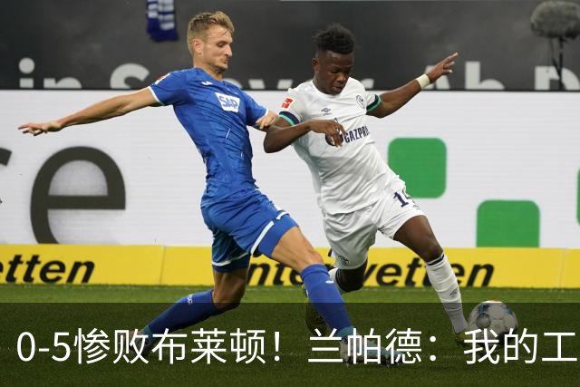 0-5惨败布莱顿！兰帕德：我的工作是带队赢球，失利的滋味不好受